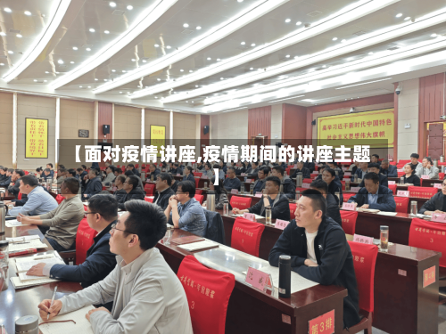 【面对疫情讲座,疫情期间的讲座主题】-第1张图片