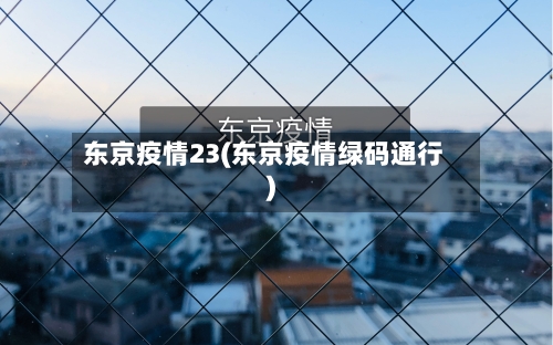 东京疫情23(东京疫情绿码通行)-第2张图片