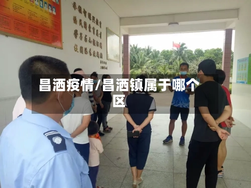 昌洒疫情/昌洒镇属于哪个区-第3张图片