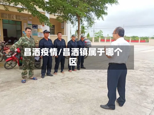 昌洒疫情/昌洒镇属于哪个区-第1张图片