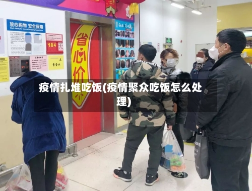 疫情扎堆吃饭(疫情聚众吃饭怎么处理)-第1张图片