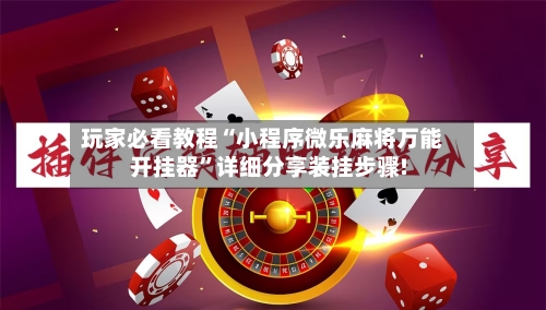 玩家必看教程“小程序微乐麻将万能开挂器”详细分享装挂步骤!-第2张图片