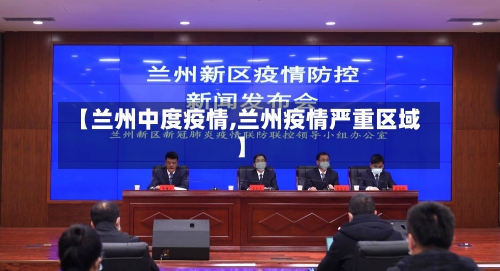 【兰州中度疫情,兰州疫情严重区域】-第3张图片