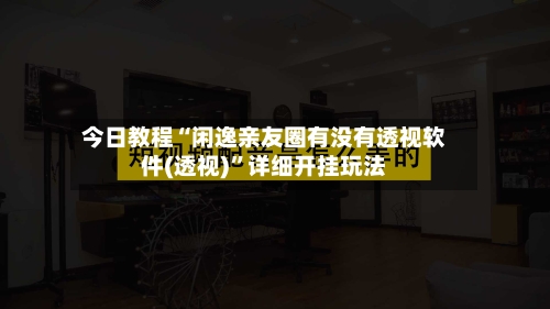 今日教程“闲逸亲友圈有没有透视软件(透视)”详细开挂玩法-第1张图片
