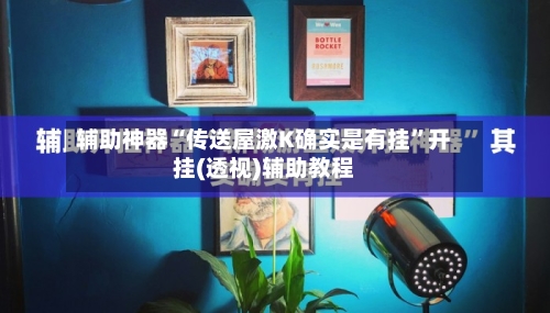 辅助神器“传送屋激K确实是有挂	”开挂(透视)辅助教程-第3张图片