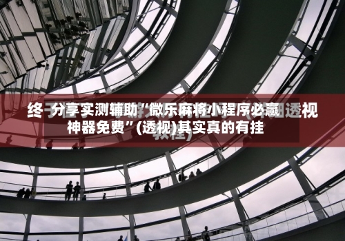 分享实测辅助“微乐麻将小程序必赢神器免费”(透视)其实真的有挂-第1张图片