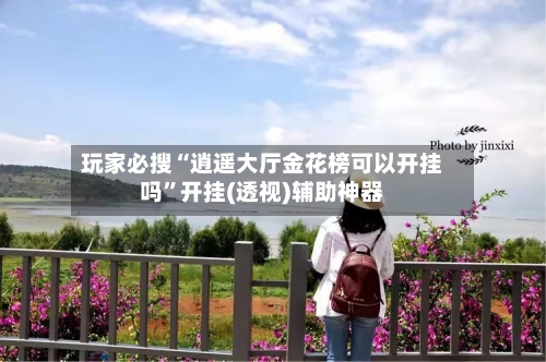 玩家必搜“逍遥大厅金花榜可以开挂吗”开挂(透视)辅助神器-第1张图片