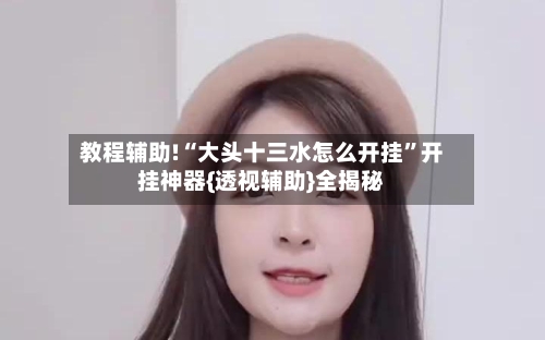 教程辅助!“大头十三水怎么开挂	”开挂神器{透视辅助}全揭秘-第1张图片