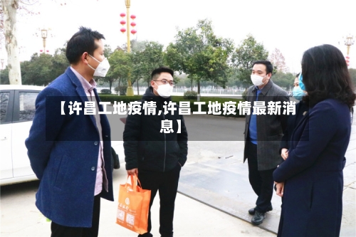 【许昌工地疫情,许昌工地疫情最新消息】-第1张图片