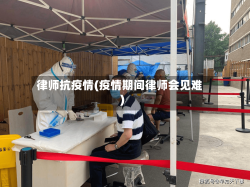 律师抗疫情(疫情期间律师会见难)-第1张图片