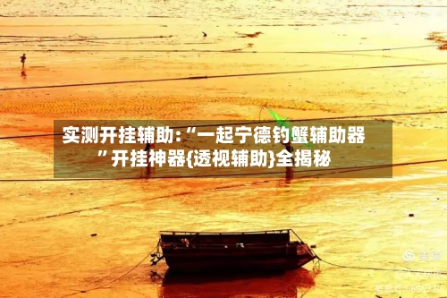 实测开挂辅助:“一起宁德钓蟹辅助器”开挂神器{透视辅助}全揭秘-第1张图片