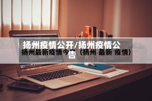 扬州疫情公开/扬州疫情公告-第1张图片