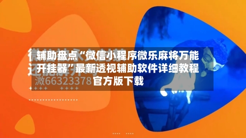 辅助盘点“微信小程序微乐麻将万能开挂器	”最新透视辅助软件详细教程官方版下载-第2张图片