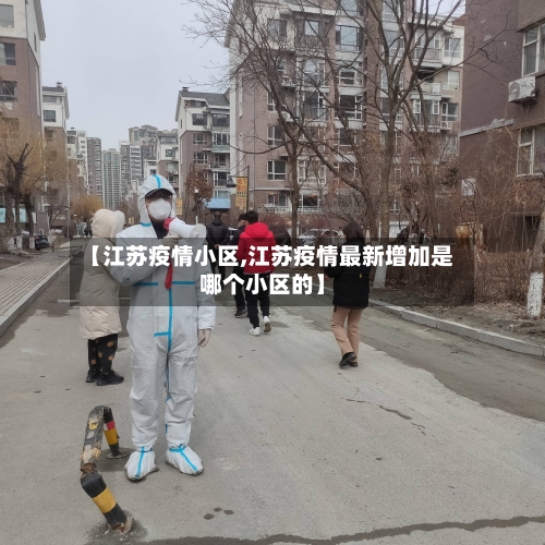 【江苏疫情小区,江苏疫情最新增加是哪个小区的】-第3张图片