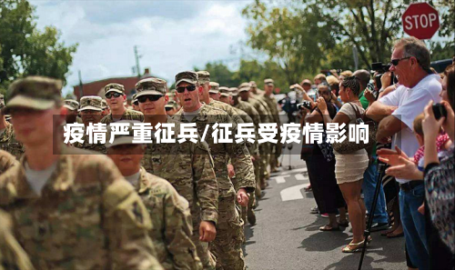 疫情严重征兵/征兵受疫情影响-第3张图片