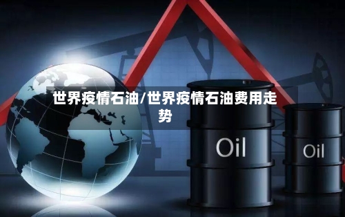 世界疫情石油/世界疫情石油费用走势-第3张图片