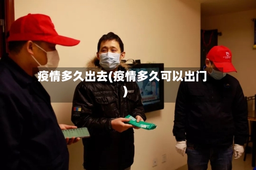 疫情多久出去(疫情多久可以出门)-第2张图片