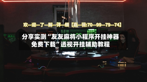 分享实测“友友麻将小程序开挂神器免费下载”透视开挂辅助教程-第1张图片