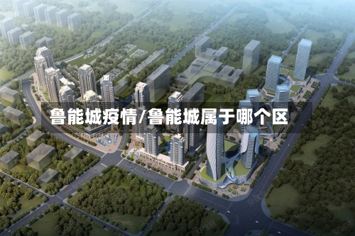 鲁能城疫情/鲁能城属于哪个区-第1张图片