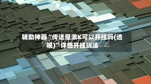 辅助神器“传送屋激K可以开挂吗(透视)”详细开挂玩法-第1张图片