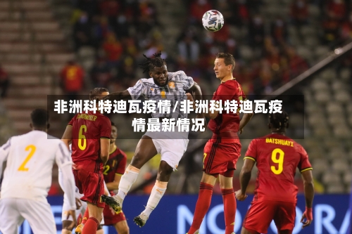 非洲科特迪瓦疫情/非洲科特迪瓦疫情最新情况-第1张图片