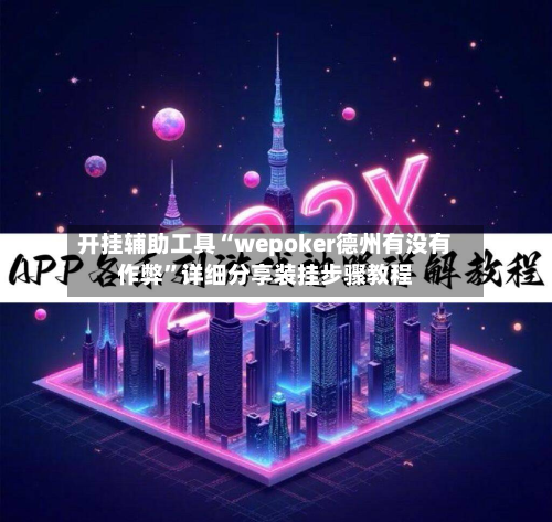 开挂辅助工具“wepoker德州有没有作弊”详细分享装挂步骤教程-第2张图片