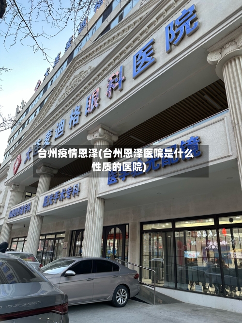 台州疫情恩泽(台州恩泽医院是什么性质的医院)-第1张图片