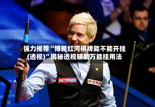 强力推荐“博雅红河棋牌能不能开挂(透视)	”揭秘透视辅助万能挂用法-第1张图片