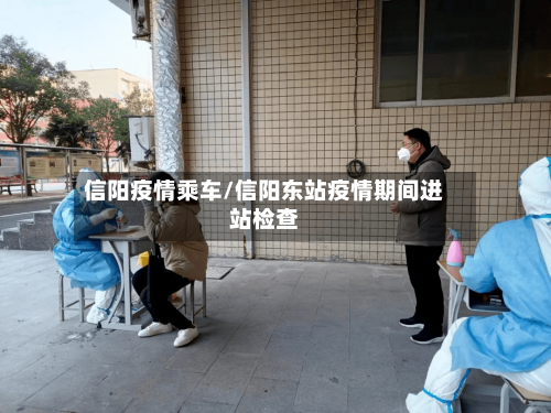 信阳疫情乘车/信阳东站疫情期间进站检查-第2张图片