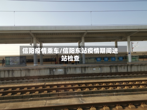 信阳疫情乘车/信阳东站疫情期间进站检查-第3张图片