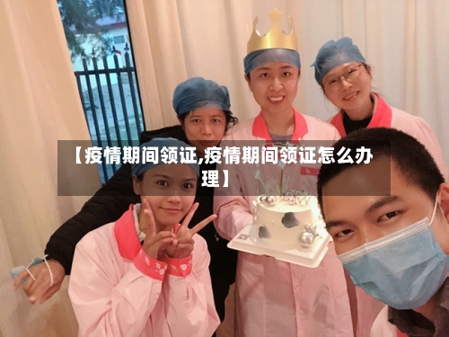 【疫情期间领证,疫情期间领证怎么办理】-第1张图片