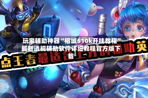 玩家辅助神器“榕城510k开挂教程”最新透视辅助软件详细教程官方版下载-第1张图片