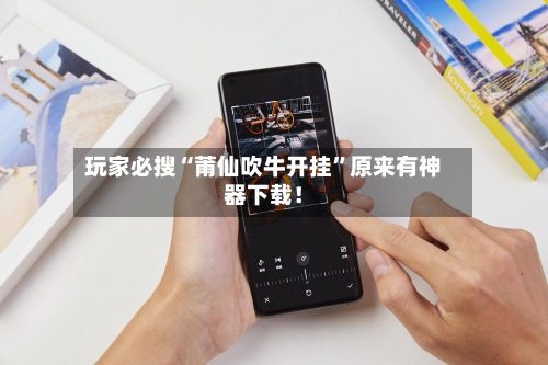 玩家必搜“莆仙吹牛开挂”原来有神器下载！-第3张图片