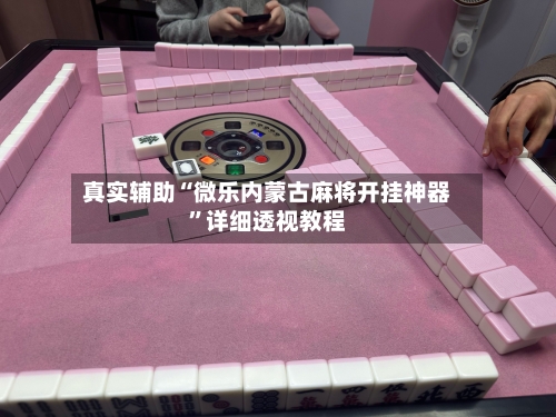 真实辅助“微乐内蒙古麻将开挂神器”详细透视教程-第1张图片