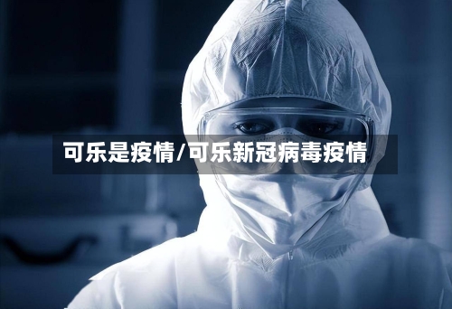 可乐是疫情/可乐新冠病毒疫情-第1张图片