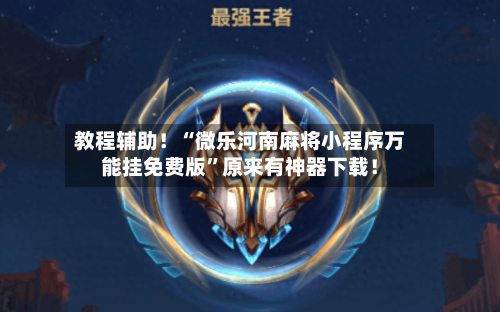 教程辅助！“微乐河南麻将小程序万能挂免费版”原来有神器下载！-第1张图片