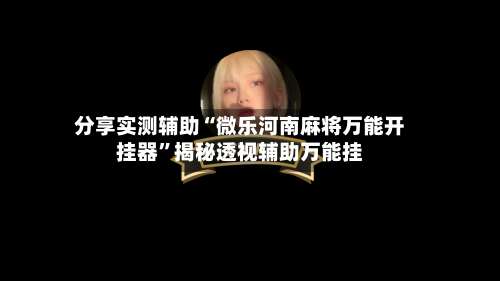 分享实测辅助“微乐河南麻将万能开挂器”揭秘透视辅助万能挂-第2张图片