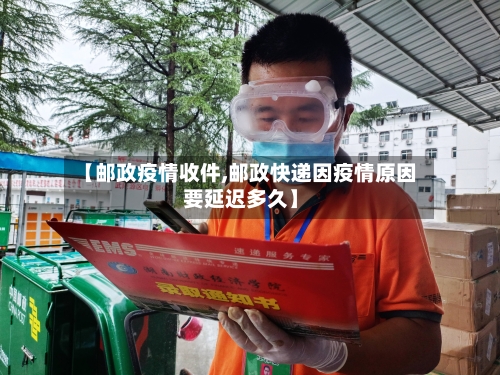 【邮政疫情收件,邮政快递因疫情原因要延迟多久】-第2张图片