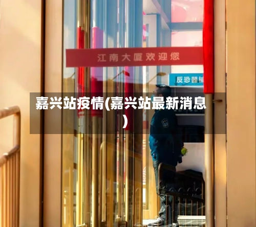 嘉兴站疫情(嘉兴站最新消息)-第2张图片