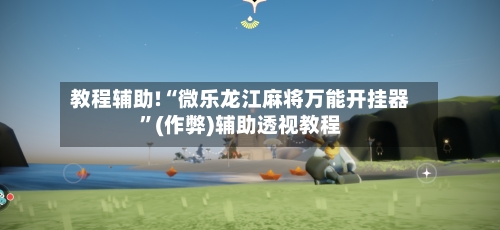 教程辅助!“微乐龙江麻将万能开挂器	”(作弊)辅助透视教程-第1张图片