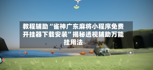 教程辅助“雀神广东麻将小程序免费开挂器下载安装”揭秘透视辅助万能挂用法-第2张图片