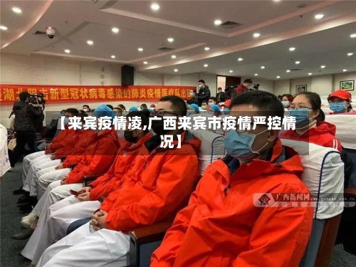 【来宾疫情凌,广西来宾市疫情严控情况】-第2张图片
