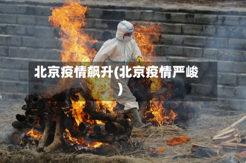 北京疫情飙升(北京疫情严峻)-第1张图片