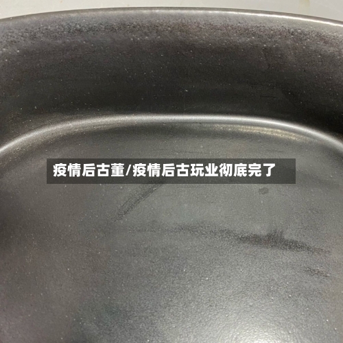 疫情后古董/疫情后古玩业彻底完了-第2张图片