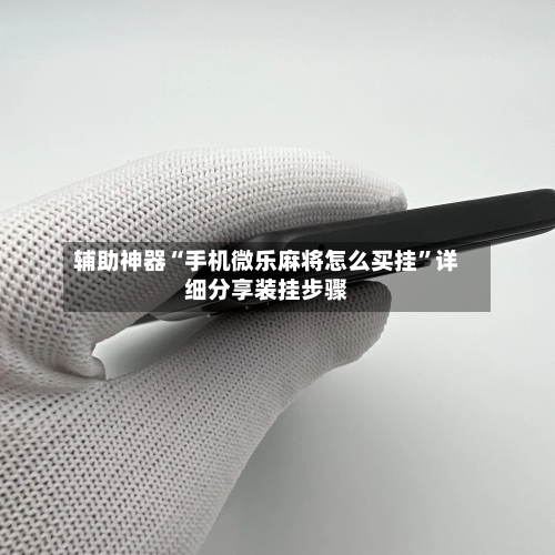 辅助神器“手机微乐麻将怎么买挂	”详细分享装挂步骤-第1张图片