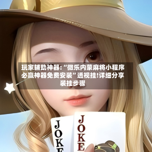 玩家辅助神器:“微乐内蒙麻将小程序必赢神器免费安装”透视挂!详细分享装挂步骤-第3张图片