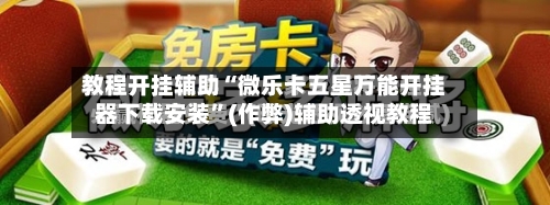 教程开挂辅助“微乐卡五星万能开挂器下载安装”(作弊)辅助透视教程-第3张图片