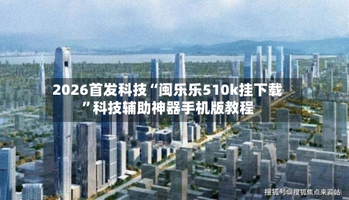 2026首发科技“闽乐乐510k挂下载”科技辅助神器手机版教程-第2张图片