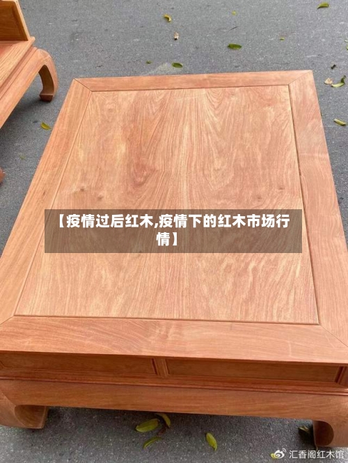 【疫情过后红木,疫情下的红木市场行情】-第2张图片