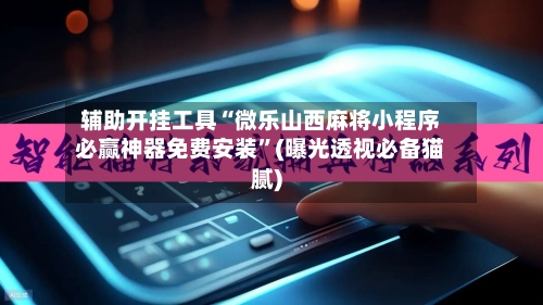 辅助开挂工具“微乐山西麻将小程序必赢神器免费安装”(曝光透视必备猫腻)-第2张图片